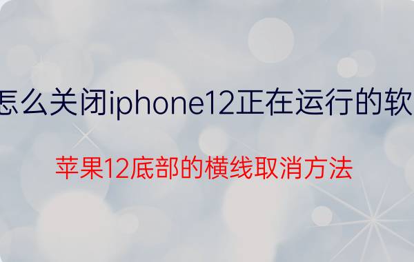 怎么关闭iphone12正在运行的软件 苹果12底部的横线取消方法？